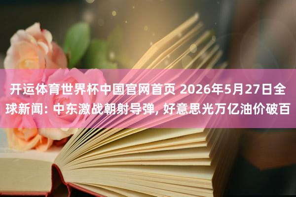 开运体育世界杯中国官网首页 2026年5月27日全球新闻: 中东激战朝射导弹, 好意思光万亿油价破百