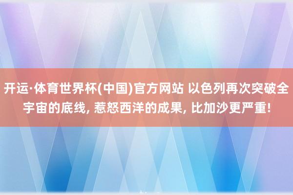 开运·体育世界杯(中国)官方网站 以色列再次突破全宇宙的底线, 惹怒西洋的成果, 比加沙更严重!