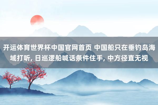 开运体育世界杯中国官网首页 中国船只在垂钓岛海域打听, 日巡逻船喊话条件住手, 中方径直无视