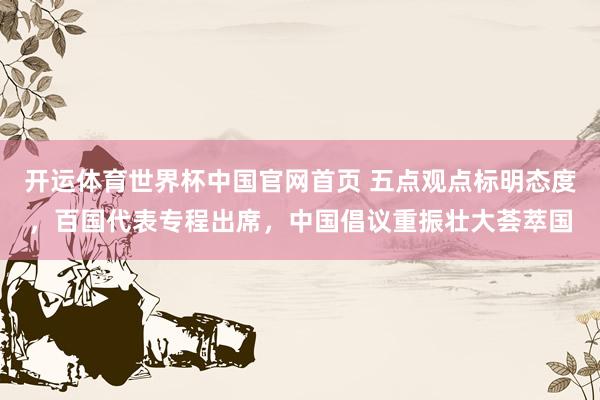 开运体育世界杯中国官网首页 五点观点标明态度，百国代表专程出席，中国倡议重振壮大荟萃国