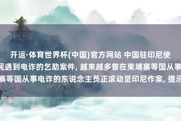 开运·体育世界杯(中国)官方网站 中国驻印尼使领馆: 接到多起中国公民遇到电诈的乞助案件, 越来越多曾在柬埔寨等国从事电诈的东说念主员正滚动至印尼作案, 提示警惕种种糊弄罗网