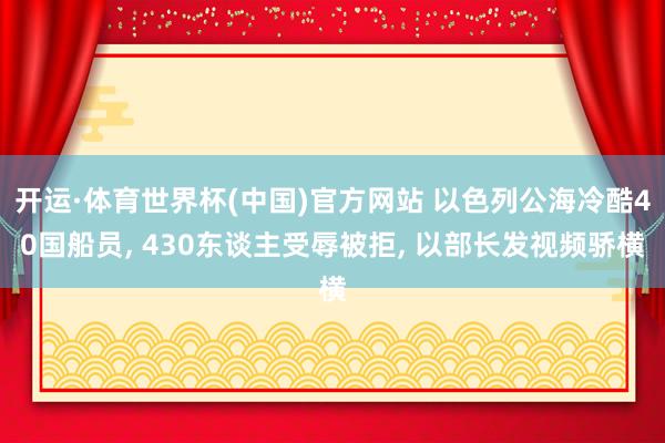 开运·体育世界杯(中国)官方网站 以色列公海冷酷40国船员, 430东谈主受辱被拒, 以部长发视频骄横