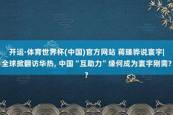 开运·体育世界杯(中国)官方网站 蒋臻骅说寰宇|全球掀翻访华热, 中国“互助力”缘何成为寰宇刚需?