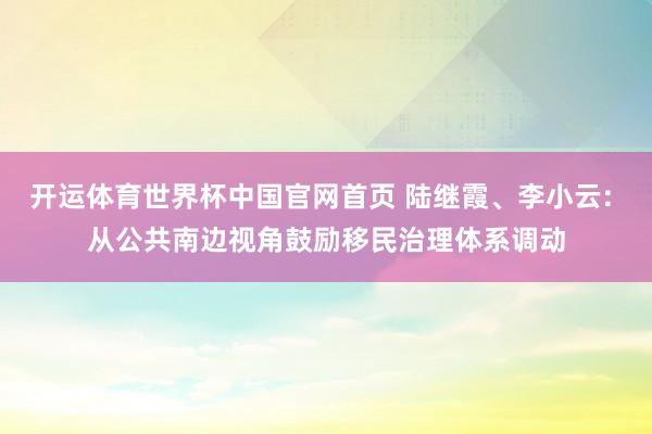 开运体育世界杯中国官网首页 陆继霞、李小云: 从公共南边视角鼓励移民治理体系调动