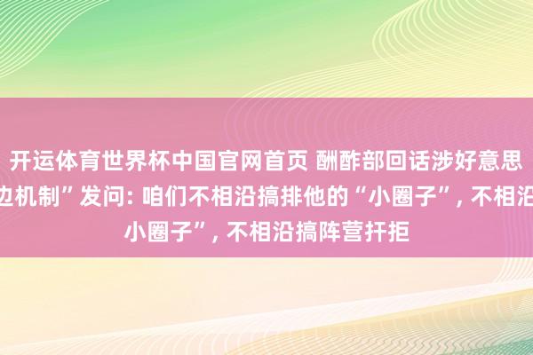 开运体育世界杯中国官网首页 酬酢部回话涉好意思日印澳“四边机制”发问: 咱们不相沿搞排他的“小圈子”, 不相沿搞阵营扞拒