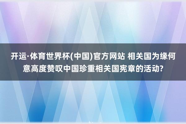 开运·体育世界杯(中国)官方网站 相关国为缘何意高度赞叹中国珍重相关国宪章的活动?