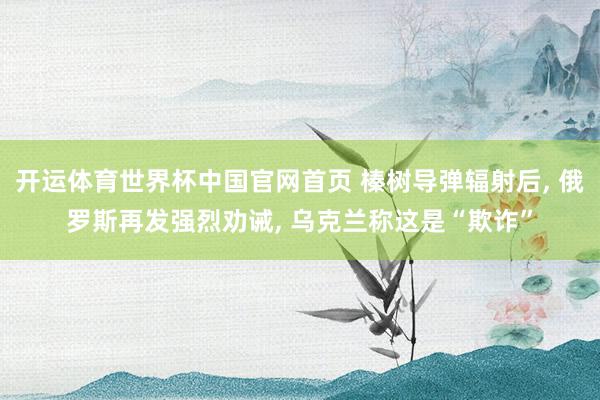 开运体育世界杯中国官网首页 榛树导弹辐射后, 俄罗斯再发强烈劝诫, 乌克兰称这是“欺诈”