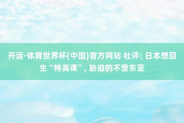 开运·体育世界杯(中国)官方网站 社评: 日本想回生“特高课”, 胁迫的不啻东亚