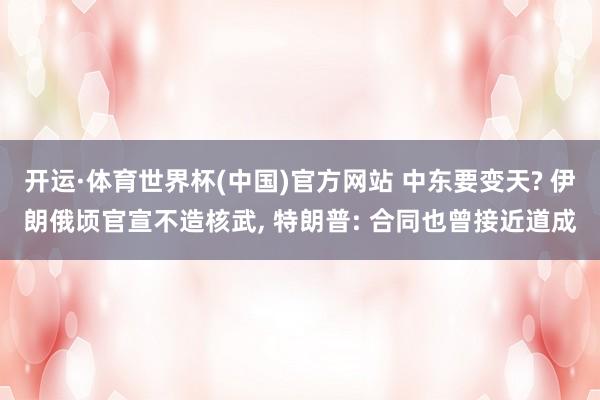 开运·体育世界杯(中国)官方网站 中东要变天? 伊朗俄顷官宣不造核武, 特朗普: 合同也曾接近道成