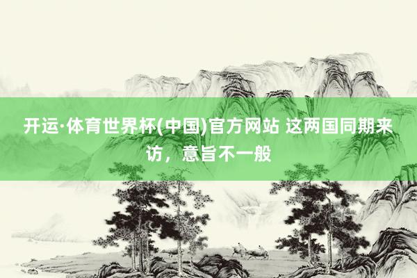 开运·体育世界杯(中国)官方网站 这两国同期来访，意旨不一般