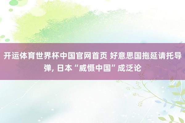开运体育世界杯中国官网首页 好意思国拖延请托导弹, 日本“威慑中国”成泛论