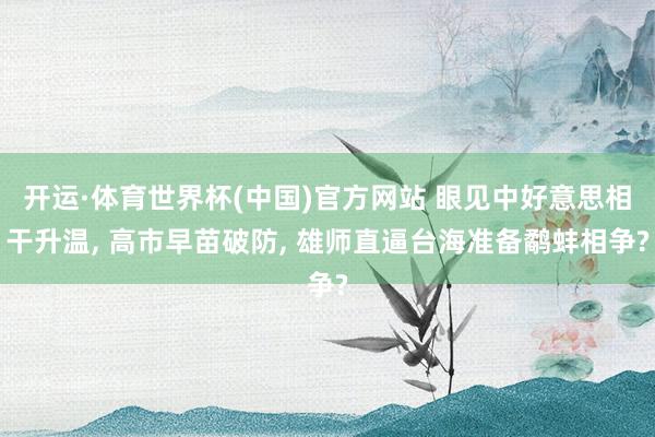 开运·体育世界杯(中国)官方网站 眼见中好意思相干升温, 高市早苗破防, 雄师直逼台海准备鹬蚌相争?