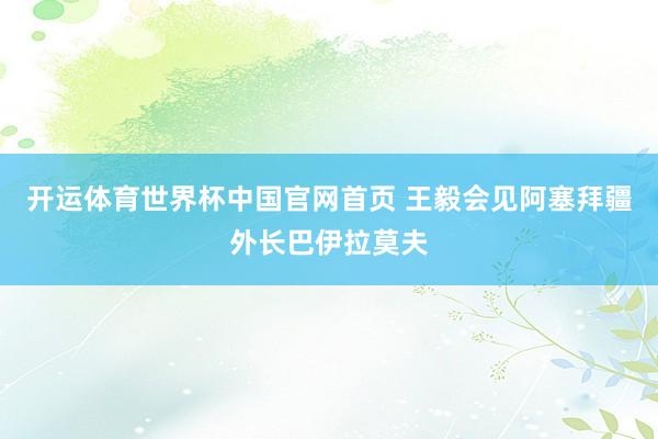 开运体育世界杯中国官网首页 王毅会见阿塞拜疆外长巴伊拉莫夫