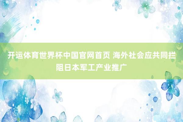 开运体育世界杯中国官网首页 海外社会应共同拦阻日本军工产业推广