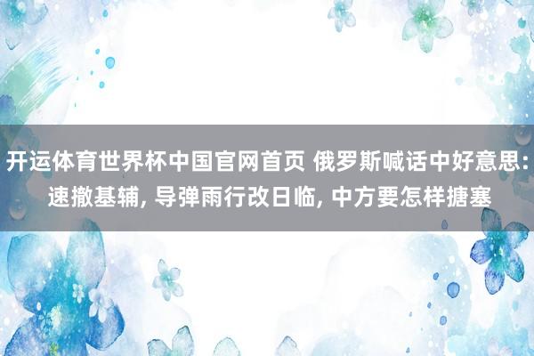 开运体育世界杯中国官网首页 俄罗斯喊话中好意思: 速撤基辅, 导弹雨行改日临, 中方要怎样搪塞