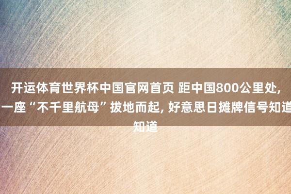开运体育世界杯中国官网首页 距中国800公里处, 一座“不千里航母”拔地而起, 好意思日摊牌信号知道