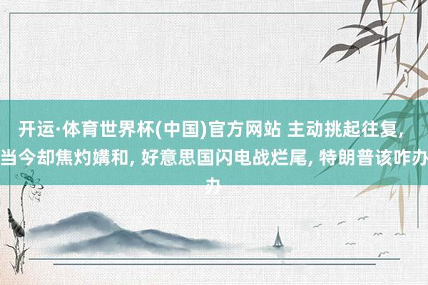 开运·体育世界杯(中国)官方网站 主动挑起往复, 当今却焦灼媾和, 好意思国闪电战烂尾, 特朗普该咋办