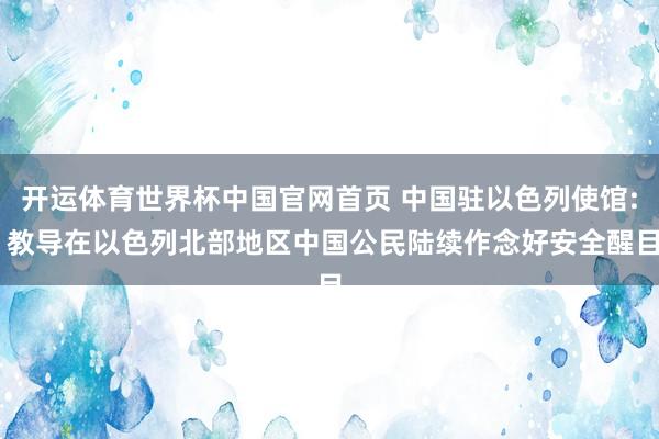 开运体育世界杯中国官网首页 中国驻以色列使馆: 教导在以色列北部地区中国公民陆续作念好安全醒目