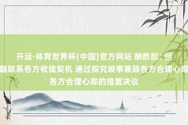 开运·体育世界杯(中国)官方网站 酬酢部: 但愿伊朗核问题联系各方收拢契机 通过探究竣事兼顾各方合理心扉的措置决议