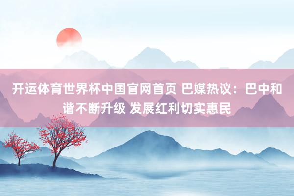 开运体育世界杯中国官网首页 巴媒热议：巴中和谐不断升级 发展红利切实惠民