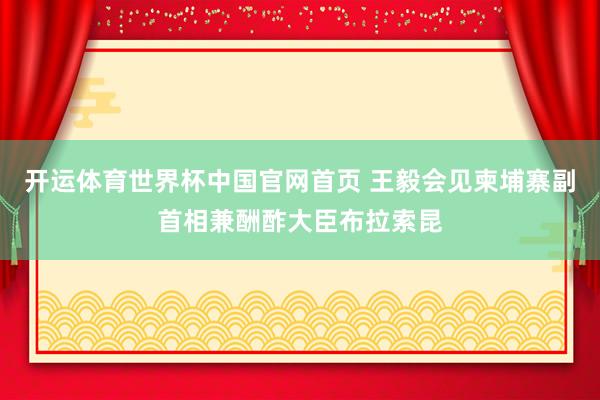 开运体育世界杯中国官网首页 王毅会见柬埔寨副首相兼酬酢大臣布拉索昆