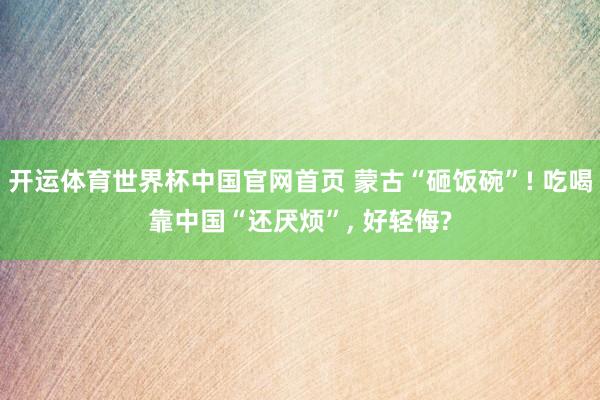开运体育世界杯中国官网首页 蒙古“砸饭碗”! 吃喝靠中国“还厌烦”, 好轻侮?