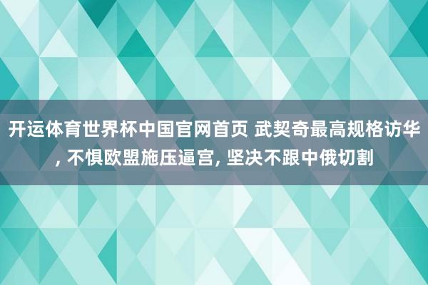 开运体育世界杯中国官网首页 武契奇最高规格访华, 不惧欧盟施压逼宫, 坚决不跟中俄切割