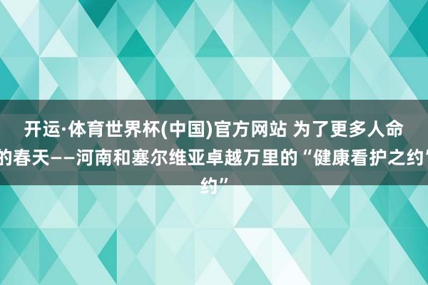 开运·体育世界杯(中国)官方网站 为了更多人命的春天——河南和塞尔维亚卓越万里的“健康看护之约”