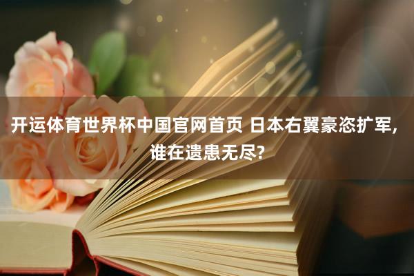 开运体育世界杯中国官网首页 日本右翼豪恣扩军, 谁在遗患无尽?