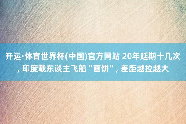 开运·体育世界杯(中国)官方网站 20年延期十几次, 印度载东谈主飞船“画饼”, 差距越拉越大