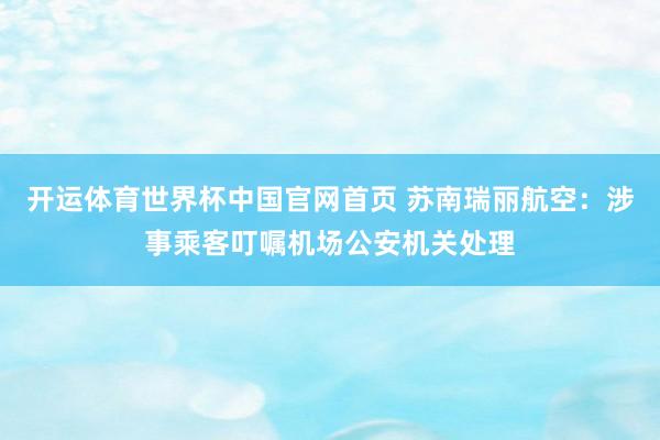 开运体育世界杯中国官网首页 苏南瑞丽航空：涉事乘客叮嘱机场公安机关处理