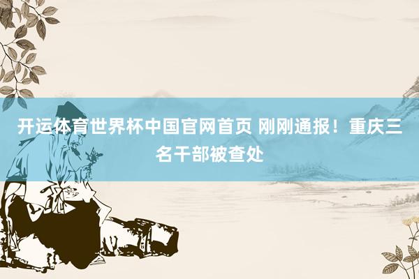 开运体育世界杯中国官网首页 刚刚通报！重庆三名干部被查处