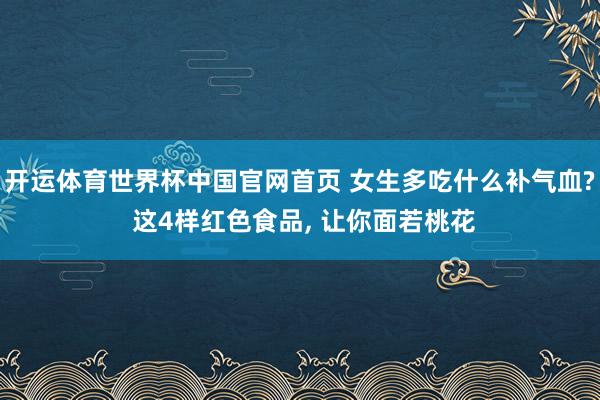 开运体育世界杯中国官网首页 女生多吃什么补气血? 这4样红色食品, 让你面若桃花