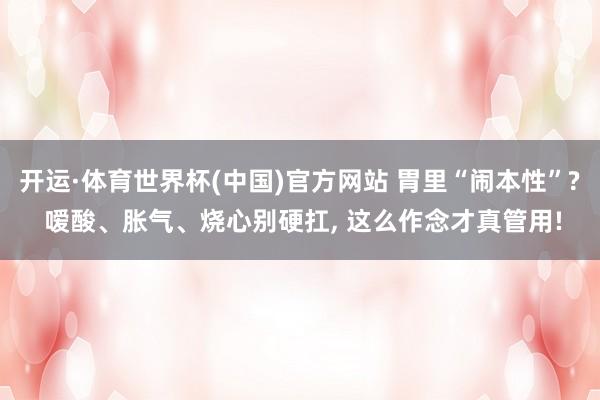 开运·体育世界杯(中国)官方网站 胃里“闹本性”? 嗳酸、胀气、烧心别硬扛, 这么作念才真管用!