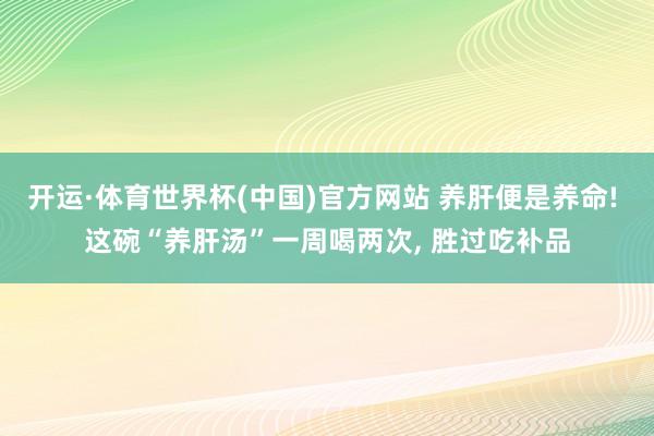 开运·体育世界杯(中国)官方网站 养肝便是养命! 这碗“养肝汤”一周喝两次, 胜过吃补品