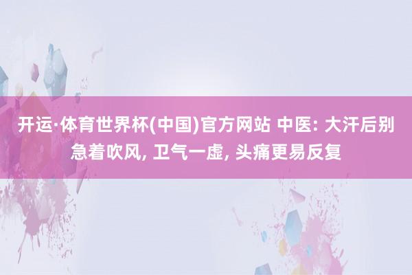 开运·体育世界杯(中国)官方网站 中医: 大汗后别急着吹风, 卫气一虚, 头痛更易反复