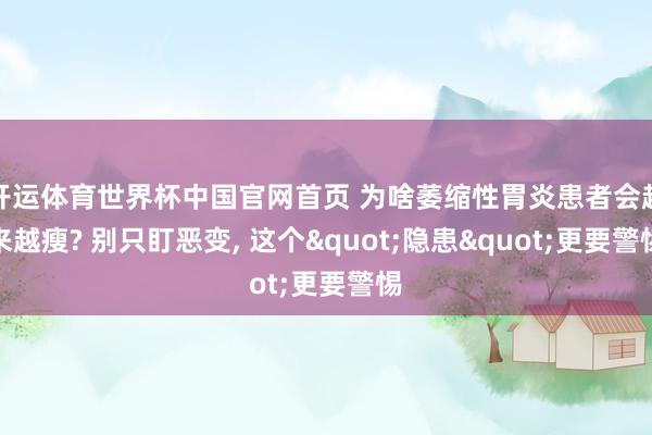 开运体育世界杯中国官网首页 为啥萎缩性胃炎患者会越来越瘦? 别只盯恶变, 这个"隐患"更要警惕