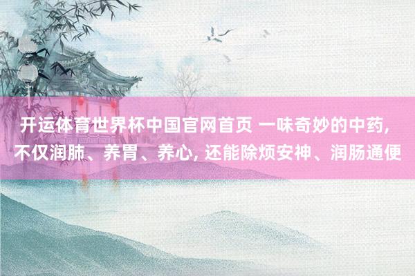 开运体育世界杯中国官网首页 一味奇妙的中药, 不仅润肺、养胃、养心, 还能除烦安神、润肠通便