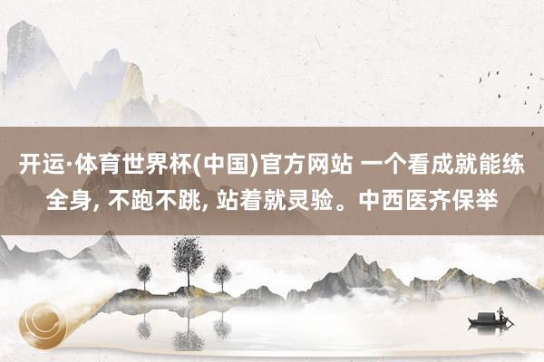 开运·体育世界杯(中国)官方网站 一个看成就能练全身, 不跑不跳, 站着就灵验。中西医齐保举