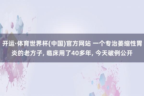 开运·体育世界杯(中国)官方网站 一个专治萎缩性胃炎的老方子, 临床用了40多年, 今天破例公开