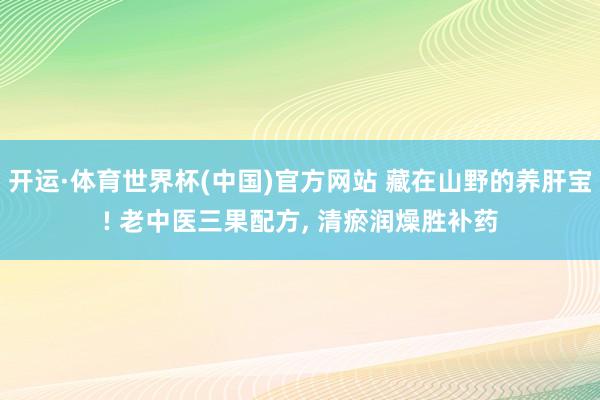 开运·体育世界杯(中国)官方网站 藏在山野的养肝宝! 老中医三果配方, 清瘀润燥胜补药