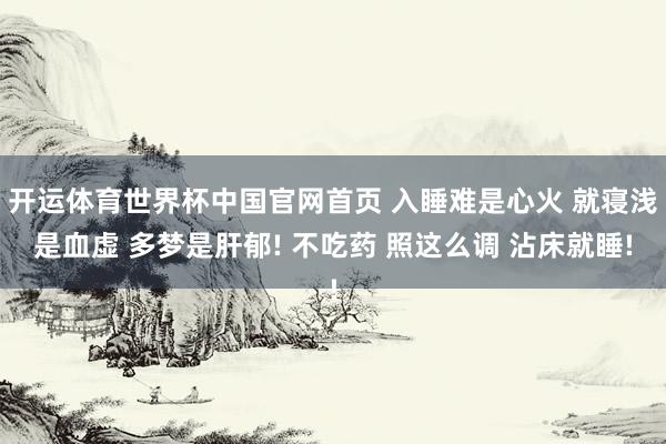 开运体育世界杯中国官网首页 入睡难是心火 就寝浅是血虚 多梦是肝郁! 不吃药 照这么调 沾床就睡!