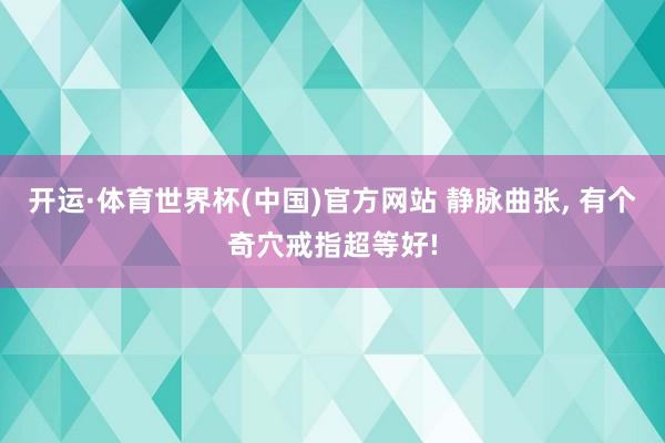 开运·体育世界杯(中国)官方网站 静脉曲张, 有个奇穴戒指超等好!