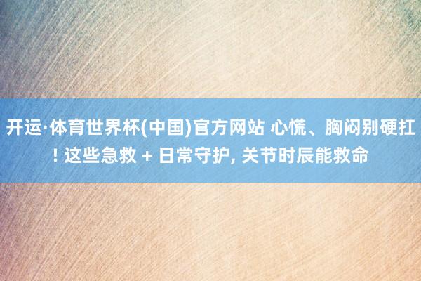 开运·体育世界杯(中国)官方网站 心慌、胸闷别硬扛! 这些急救 + 日常守护, 关节时辰能救命