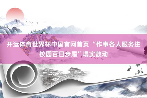 开运体育世界杯中国官网首页 “作事各人服务进校园百日步履”塌实鼓动