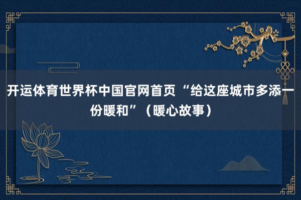 开运体育世界杯中国官网首页 “给这座城市多添一份暖和”（暖心故事）