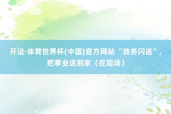 开运·体育世界杯(中国)官方网站 “政务闪送”，把事业送到家（在现场）
