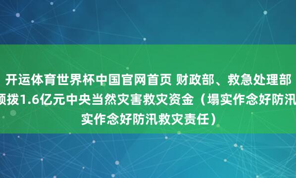 开运体育世界杯中国官网首页 财政部、救急处理部再次伏击预拨1.6亿元中央当然灾害救灾资金（塌实作念好防汛救灾责任）