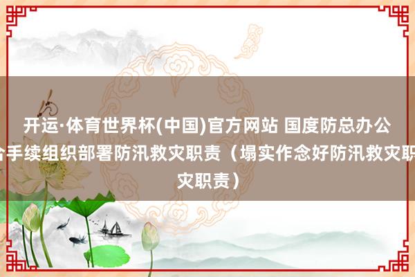 开运·体育世界杯(中国)官方网站 国度防总办公室合手续组织部署防汛救灾职责（塌实作念好防汛救灾职责）