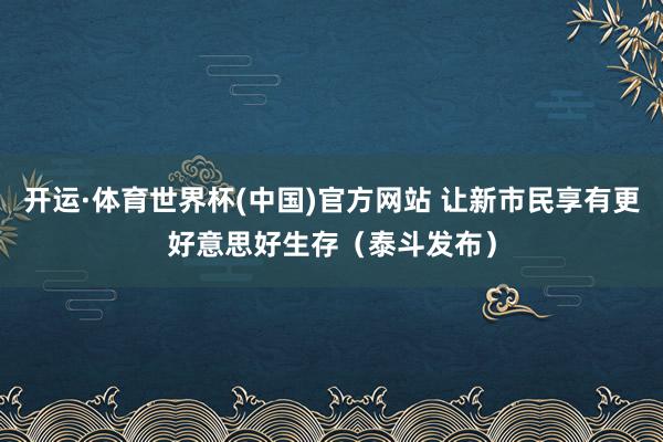 开运·体育世界杯(中国)官方网站 让新市民享有更好意思好生存（泰斗发布）